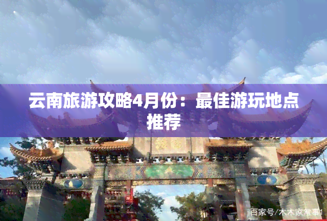 云南旅游攻略4月份：更佳游玩地点推荐