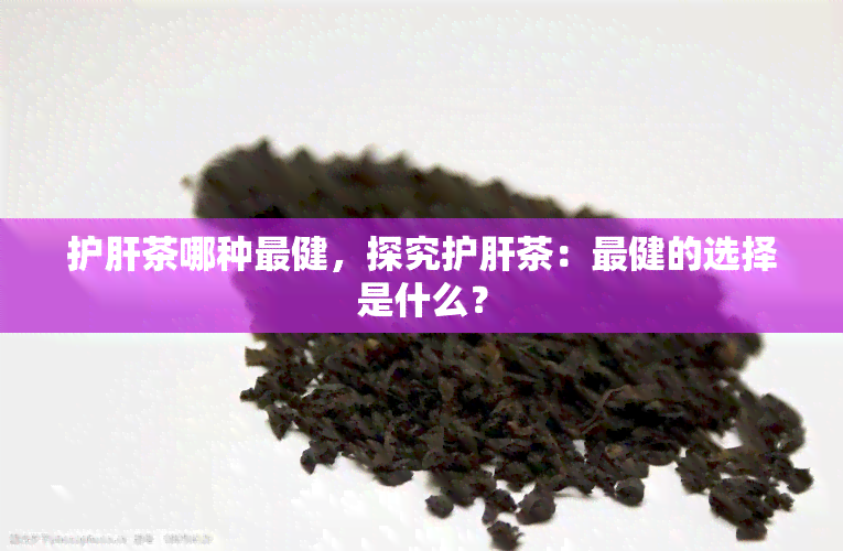 护肝茶哪种最健，探究护肝茶：最健的选择是什么？