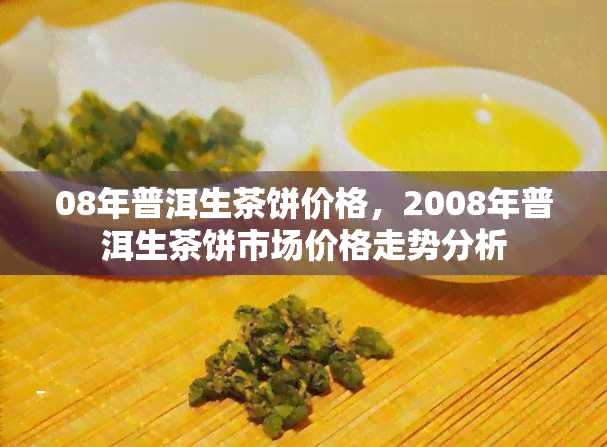 08年普洱生茶饼价格，2008年普洱生茶饼市场价格走势分析