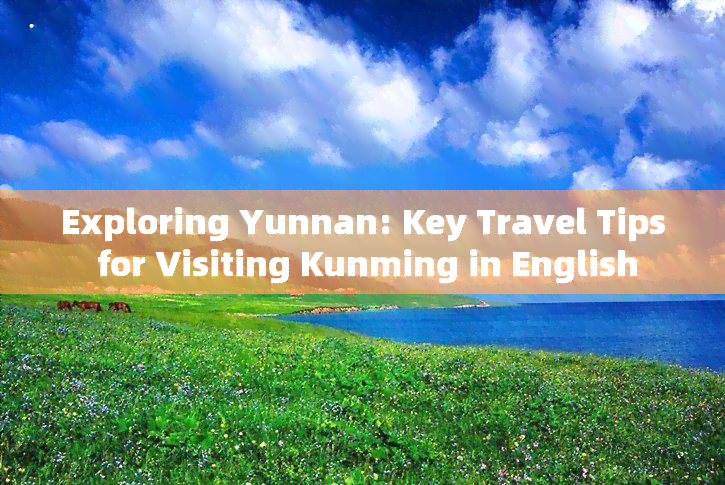 Exploring Yunnan: Key Travel Tips for Visiting Kunming in English