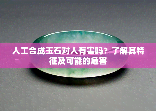 人工合成玉石对人有害吗？了解其特征及可能的危害