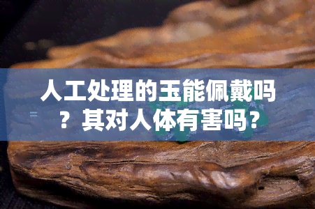 人工处理的玉能佩戴吗？其对人体有害吗？