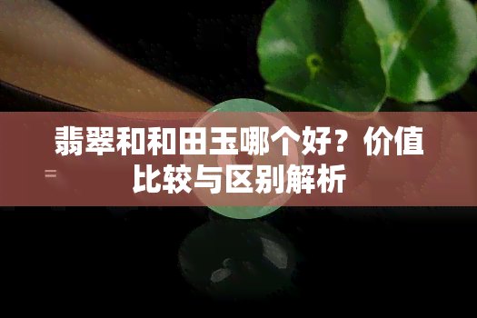 翡翠和和田玉哪个好？价值比较与区别解析