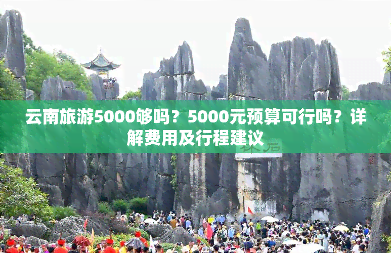 云南旅游5000够吗？5000元预算可行吗？详解费用及行程建议