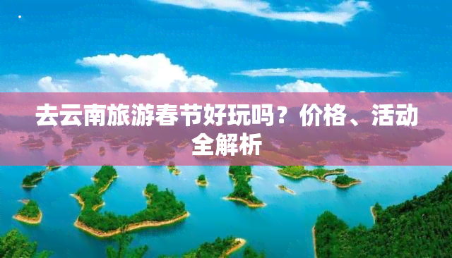 去云南旅游春节好玩吗？价格、活动全解析