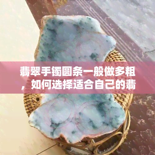 翡翠手镯圆条一般做多粗，如何选择适合自己的翡翠手镯：圆条的直径应该做多粗？