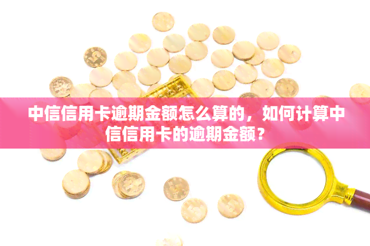 中信信用卡逾期金额怎么算的，如何计算中信信用卡的逾期金额？