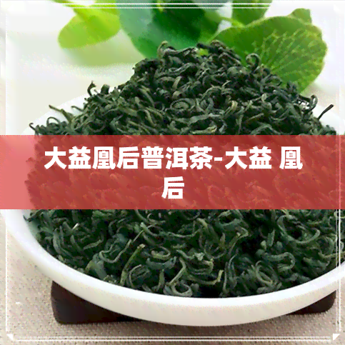 大益凰后普洱茶-大益 凰后