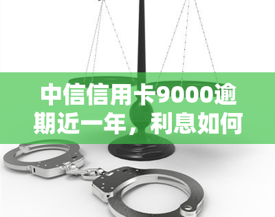 中信信用卡9000逾期近一年，利息如何计算？应如何处理？