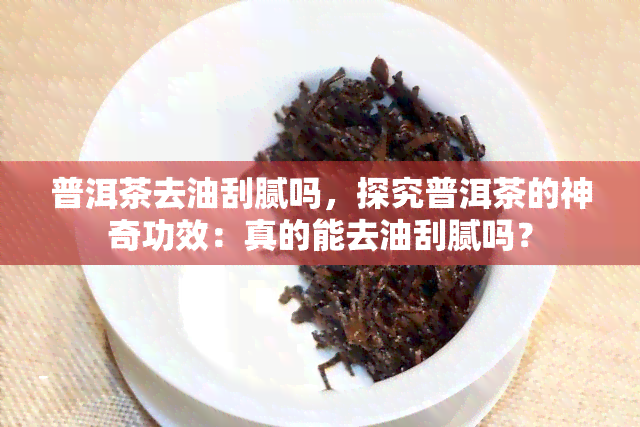 普洱茶去油刮腻吗，探究普洱茶的神奇功效：真的能去油刮腻吗？