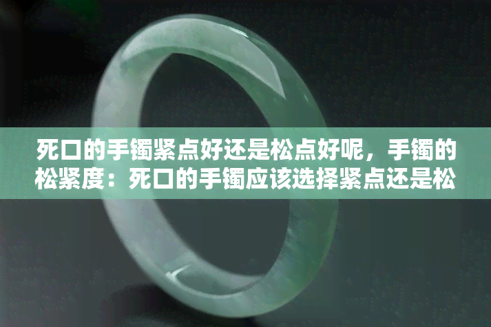 死口的手镯紧点好还是松点好呢，手镯的松紧度：死口的手镯应该选择紧点还是松点？