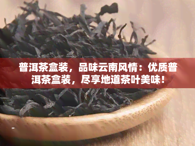 普洱茶盒装，品味云南风情：优质普洱茶盒装，尽享地道茶叶美味！