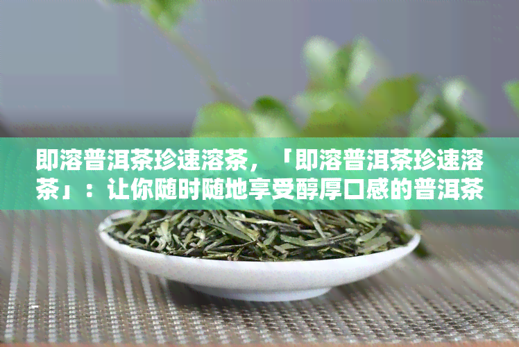 即溶普洱茶珍速溶茶，「即溶普洱茶珍速溶茶」：让你随时随地享受醇厚口感的普洱茶！