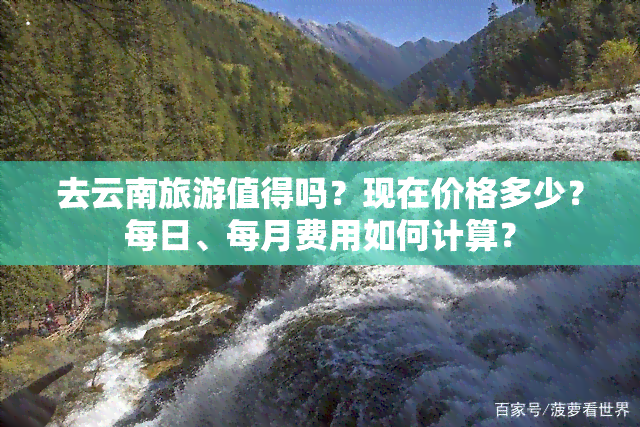 去云南旅游值得吗？现在价格多少？每日、每月费用如何计算？