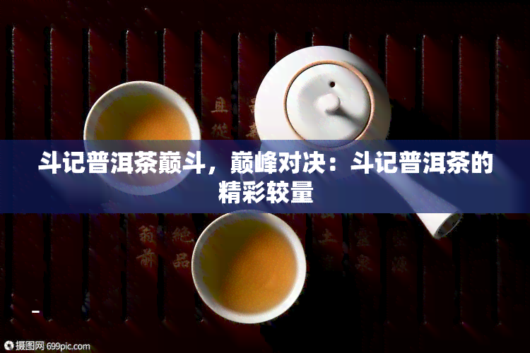 斗记普洱茶巅斗，巅峰对决：斗记普洱茶的精彩较量