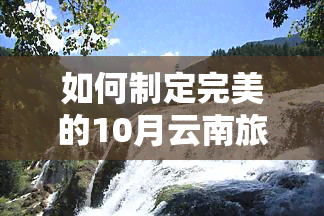 如何制定完美的10月云南旅游计划？