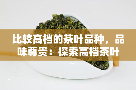 比较高档的茶叶品种，品味尊贵：探索高档茶叶品种的魅力