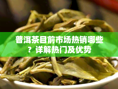 普洱茶目前市场热销哪些？详解热门及优势