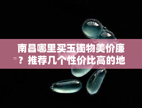 南昌哪里买玉镯物美价廉？推荐几个性价比高的地方！