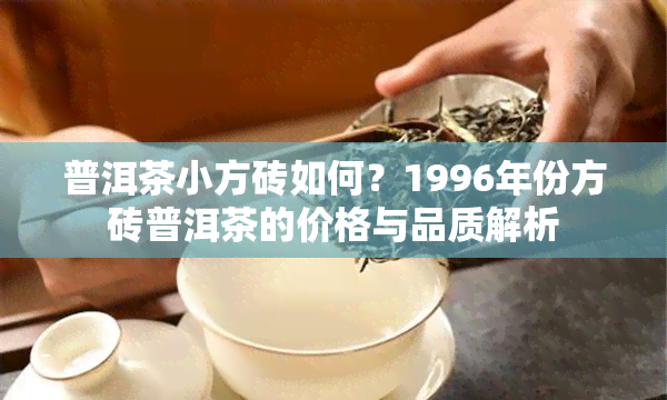 普洱茶小方砖如何？1996年份方砖普洱茶的价格与品质解析