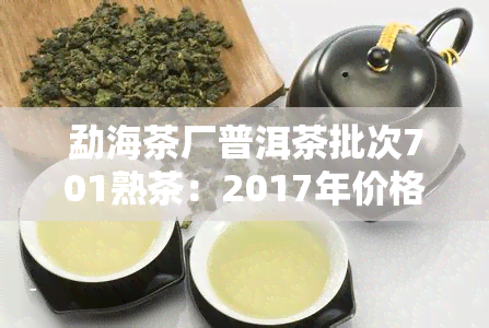 勐海茶厂普洱茶批次701熟茶：2017年价格与7572款对比分析