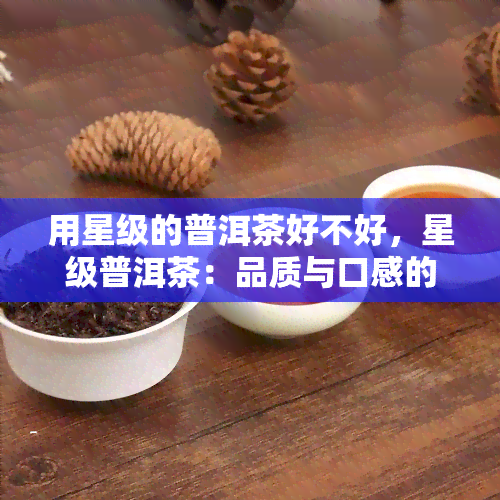 用星级的普洱茶好不好，星级普洱茶：品质与口感的双重享受