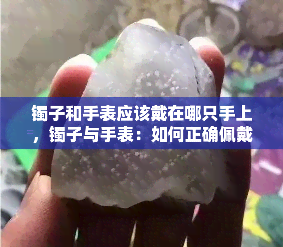 镯子和手表应该戴在哪只手上，镯子与手表：如何正确佩戴在左右手上？