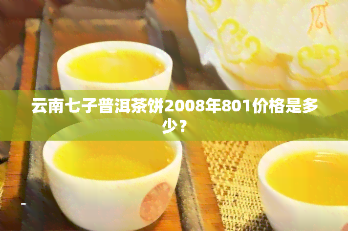 云南七子普洱茶饼2008年801价格是多少？