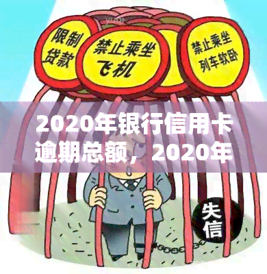 2020年银行信用卡逾期总额，2020年：揭秘银行信用卡逾期总额，你是否在其中？