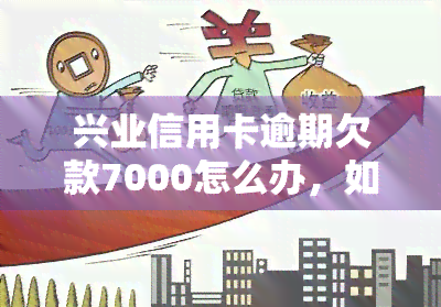 兴业信用卡逾期欠款7000怎么办，如何解决兴业信用卡逾期欠款7000元的问题？