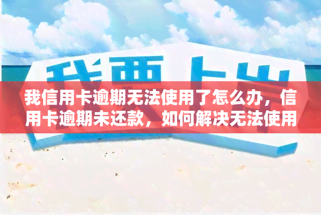 我信用卡逾期无法使用了怎么办，信用卡逾期未还款，如何解决无法使用的困扰？