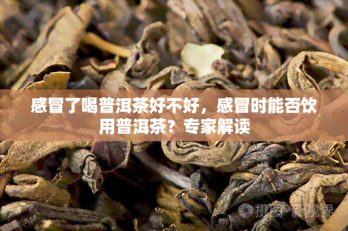 感冒了喝普洱茶好不好，感冒时能否饮用普洱茶？专家解读