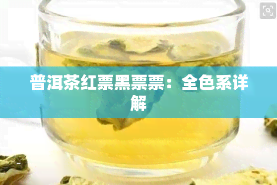 普洱茶红票黑票票：全色系详解