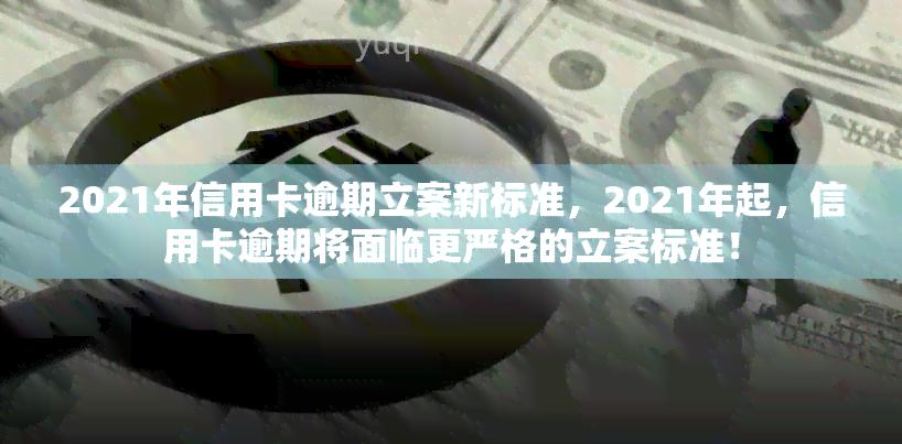 2021年信用卡逾期立案新标准，2021年起，信用卡逾期将面临更严格的立案标准！