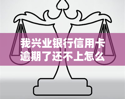 我兴业银行信用卡逾期了还不上怎么办，信用卡逾期未还款？兴业银行提供解决方案！