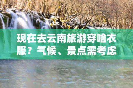 现在去云南旅游穿啥衣服？气候、景点需考虑！