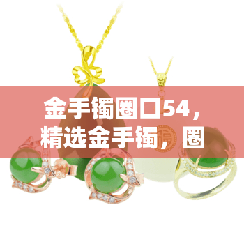 金手镯圈口54，精选金手镯，圈口54mm，闪耀你的手腕！