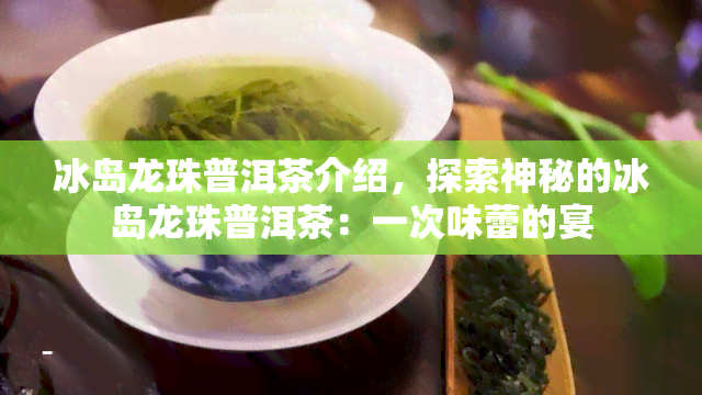 冰岛龙珠普洱茶介绍，探索神秘的冰岛龙珠普洱茶：一次味蕾的宴