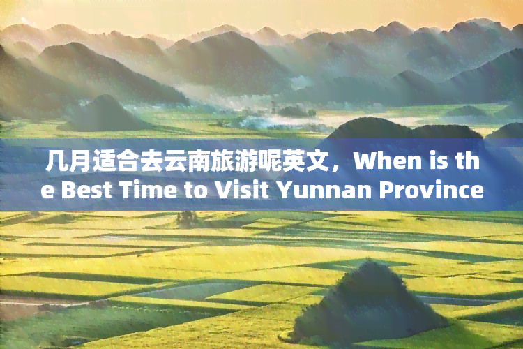 几月适合去云南旅游呢英文，When is the Best Time to Visit Yunnan Province for Tourism?