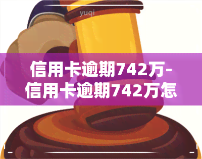 信用卡逾期742万-信用卡逾期742万怎么办