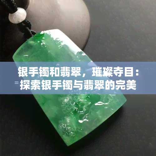 银手镯和翡翠，璀璨夺目：探索银手镯与翡翠的完美搭配