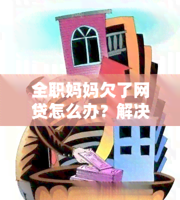 全职妈妈欠了网贷怎么办？解决方法与建议