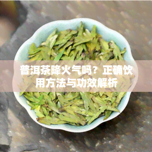 普洱茶降火气吗？正确饮用方法与功效解析