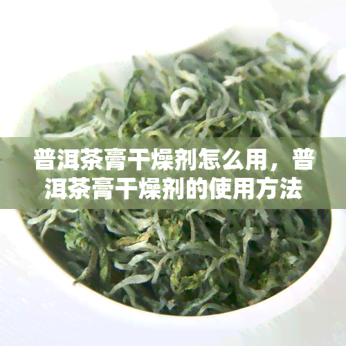 普洱茶膏干燥剂怎么用，普洱茶膏干燥剂的使用方法全解析