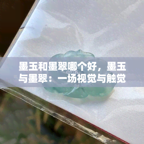 墨玉和墨翠哪个好，墨玉与墨翠：一场视觉与触觉的较量