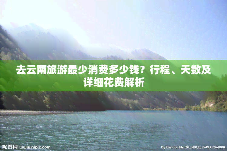 去云南旅游最少消费多少钱？行程、天数及详细花费解析