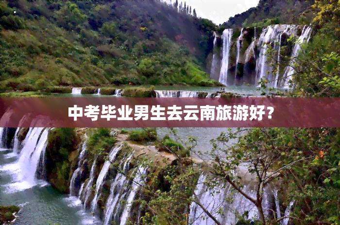 中考毕业男生去云南旅游好？