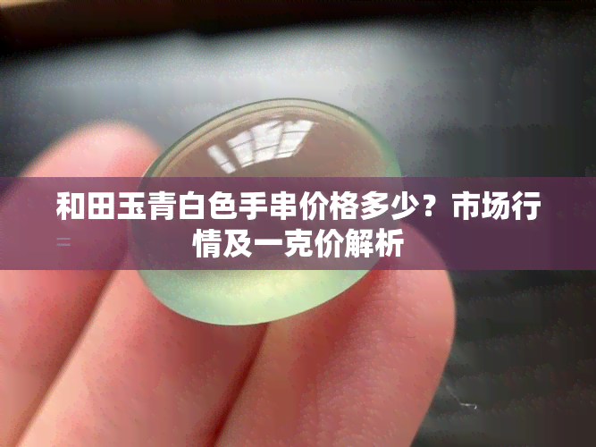 和田玉青白色手串价格多少？市场行情及一克价解析