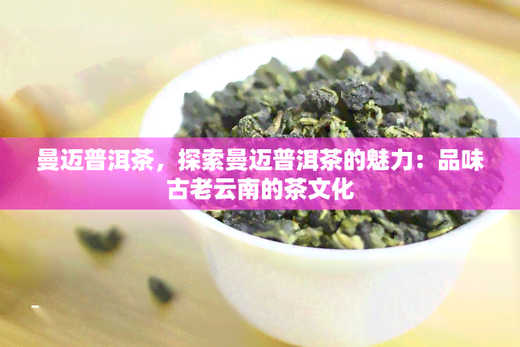 曼迈普洱茶，探索曼迈普洱茶的魅力：品味古老云南的茶文化