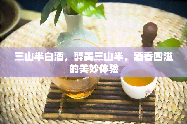 三山半白酒，醉美三山半，酒香四溢的美妙体验